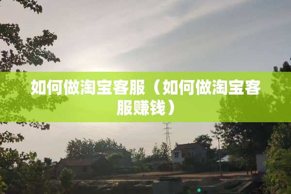 如何做淘宝客服（如何做淘宝客服赚钱）