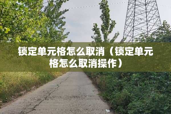锁定单元格怎么取消（锁定单元格怎么取消操作）