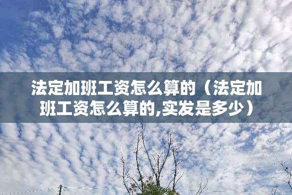 法定加班工资怎么算的（法定加班工资怎么算的,实发是多少）