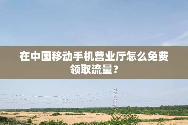 在中国移动手机营业厅怎么免费领取流量？