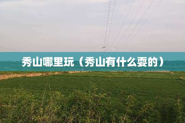 秀山哪里玩（秀山有什么耍的）