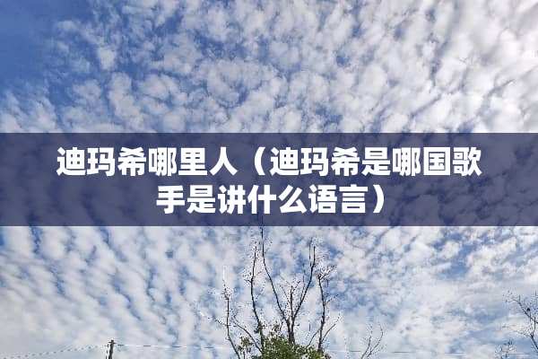 迪玛希哪里人（迪玛希是哪**手是讲什么语言）