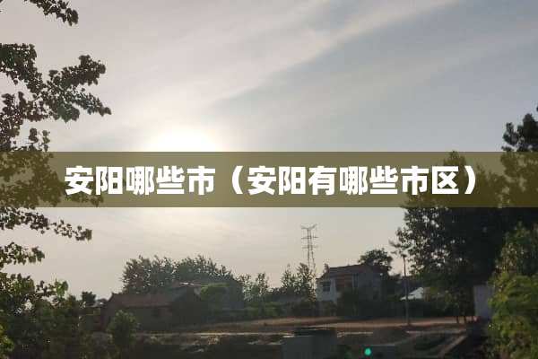 安阳哪些市（安阳有哪些市区）