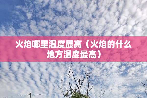 火焰哪里温度最高（火焰的什么地方温度最高）