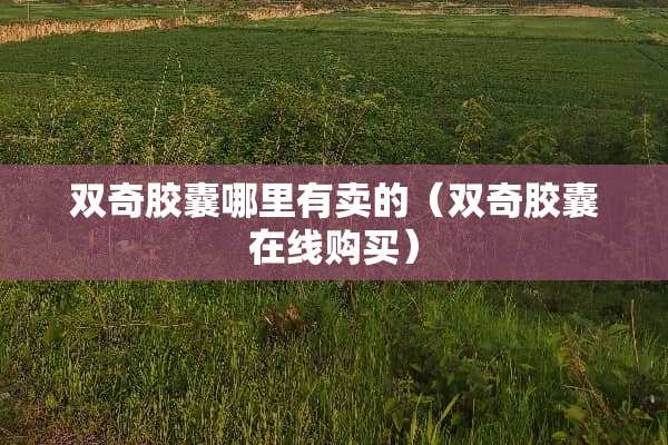 双奇胶囊哪里有卖的（双奇胶囊在线购买）