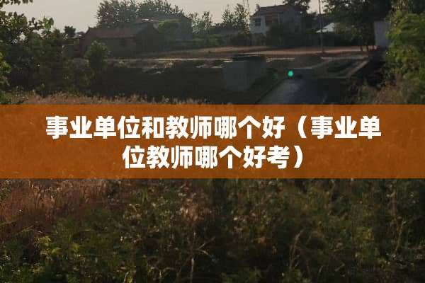 事业单位和教师哪个好（事业单位教师哪个好考）