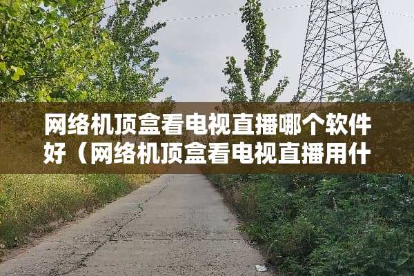 网络机顶盒看电视直播哪个软件好（网络机顶盒看电视直播用什么软件好）