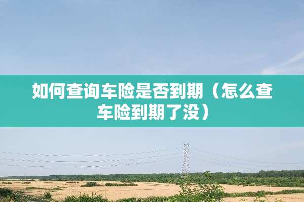 如何查询车险是否到期（怎么查车险到期了没）