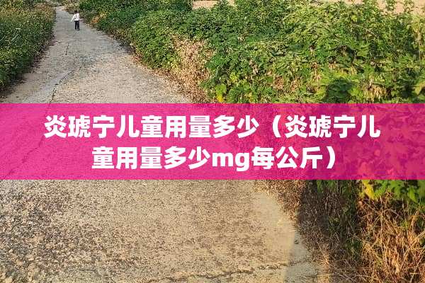 炎琥宁儿童用量多少（炎琥宁儿童用量多少mg每公斤）