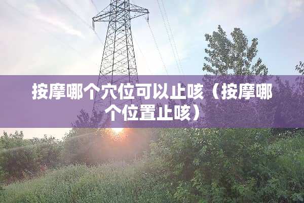 按摩哪个*位可以止咳（按摩哪个位置止咳）