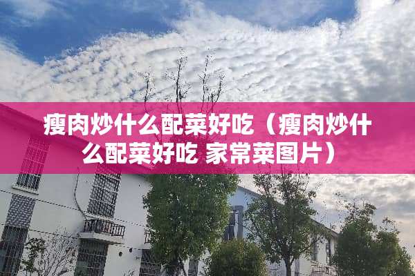 瘦肉炒什么配菜好吃（瘦肉炒什么配菜好吃 家常菜图片）