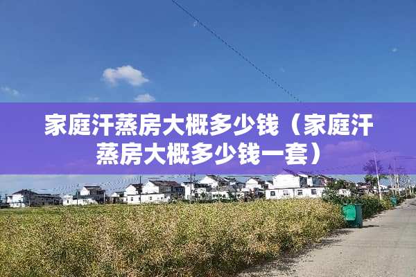 家庭汗蒸房大概多少钱（家庭汗蒸房大概多少钱一套）