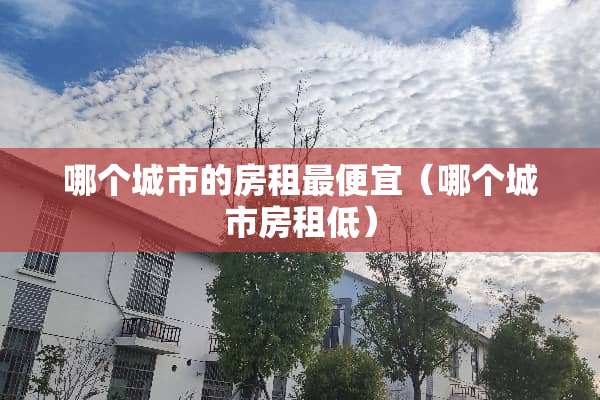 哪个城市的房租最便宜（哪个城市房租低）