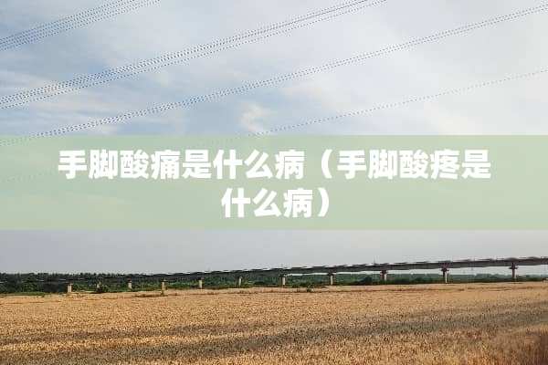 手脚酸痛是什么病（手脚酸疼是什么病）