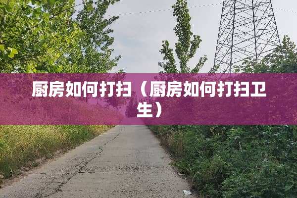 厨房如何打扫（厨房如何打扫卫生）