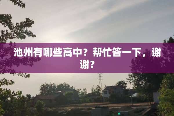 池州有哪些高中？帮忙答一下，谢谢？