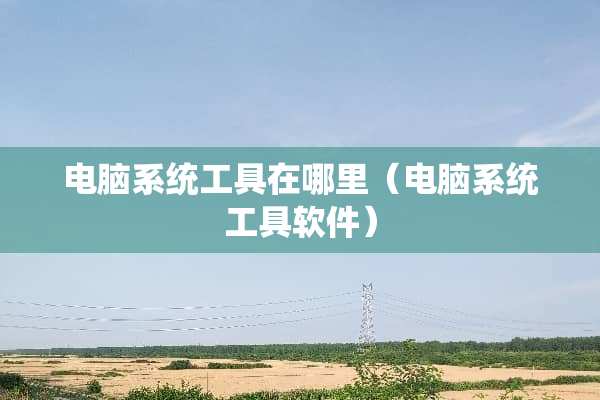 电脑系统工具在哪里（电脑系统工具软件）