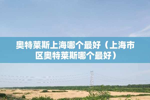 奥特莱斯上海哪个最好（上海市区奥特莱斯哪个最好）