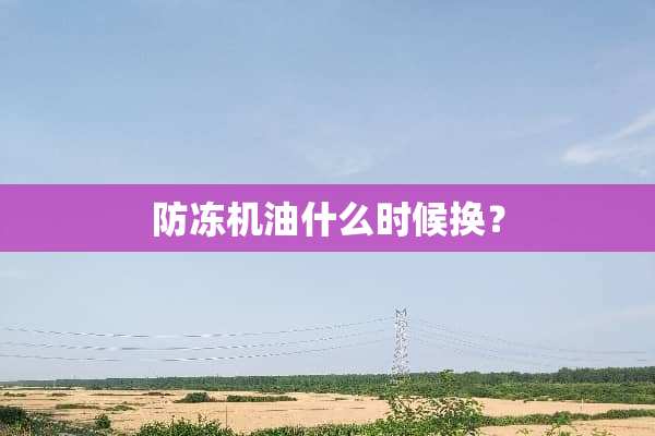 防冻机油什么时候换？