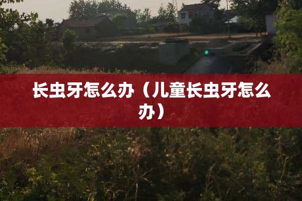长虫牙怎么办（儿童长虫牙怎么办）