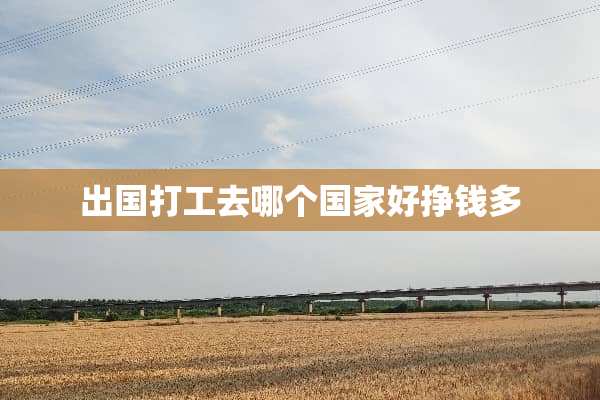 出国打工去哪个国家好挣钱多