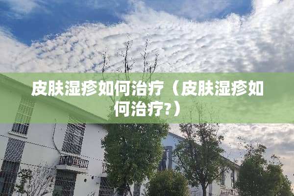 皮肤湿疹如何治疗（皮肤湿疹如何治疗?）