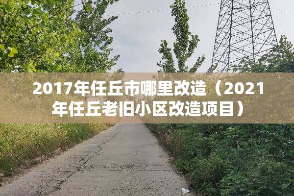 2017年任丘市哪里改造（2021年任丘老旧小区改造项目）