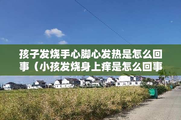 孩子发烧手心脚心发热是怎么回事（小孩发烧身上痒是怎么回事）