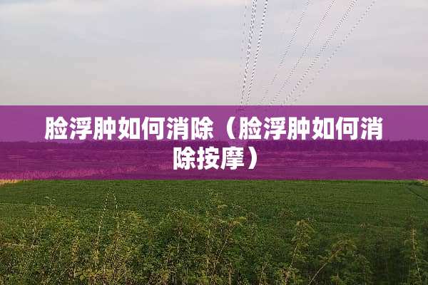 脸浮肿如何消除（脸浮肿如何消除按摩）