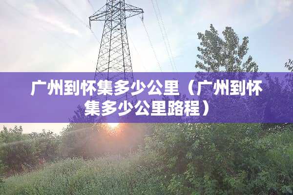 广州到怀集多少公里（广州到怀集多少公里路程）