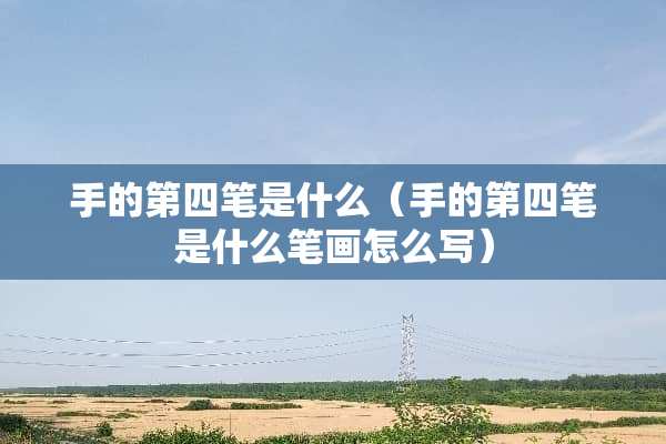 手的第四笔是什么（手的第四笔是什么笔画怎么写）