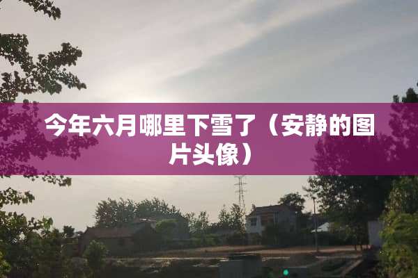 今年六月哪里下雪了（安静的图片头像）