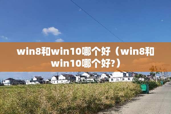 win8和win10哪个好（win8和win10哪个好?）