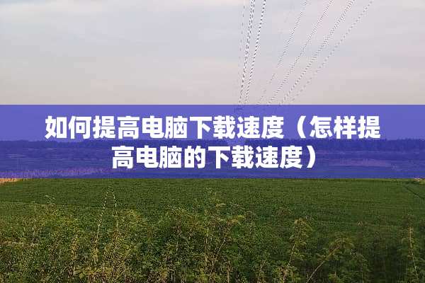 如何提高电脑下载速度（怎样提高电脑的下载速度）