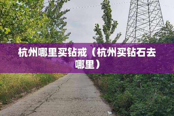 杭州哪里买钻戒（杭州买钻石去哪里）