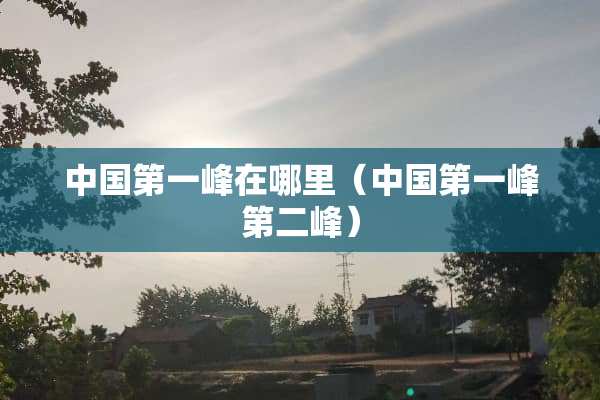 中国第一峰在哪里（中国第一峰第二峰）