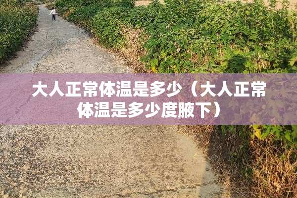 大人正常体温是多少（大人正常体温是多少度腋下）
