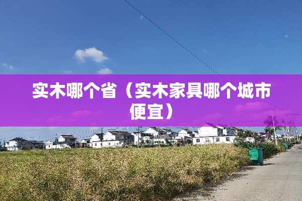 实木哪个省（实木家具哪个城市便宜）