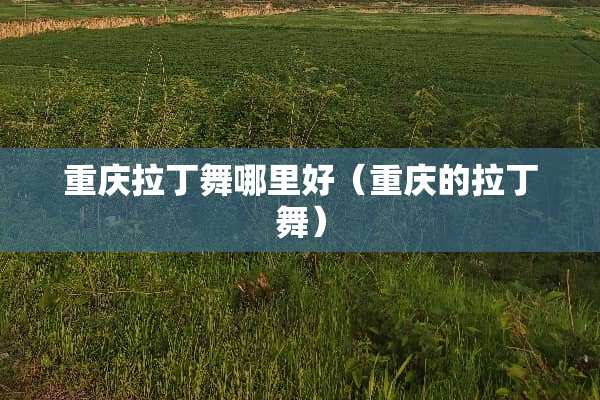 重庆拉丁舞哪里好（重庆的拉丁舞）
