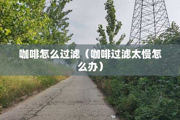 咖啡怎么过滤（咖啡过滤太慢怎么办）