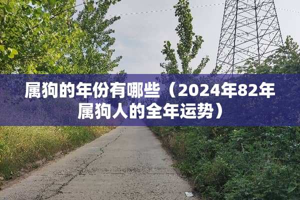属狗的年份有哪些（2024年82年属狗人的全年运势）