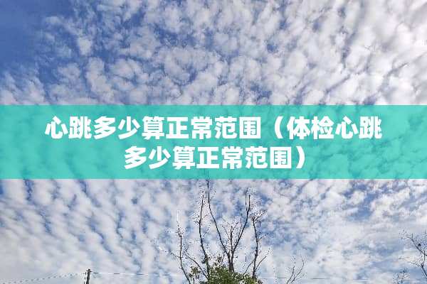 心跳多少算正常范围（体检心跳多少算正常范围）