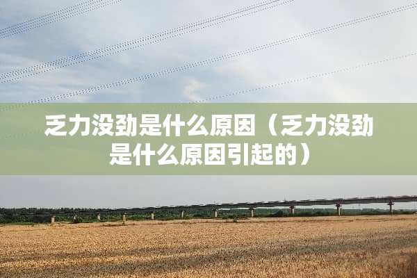 乏力没劲是什么原因（乏力没劲是什么原因引起的）
