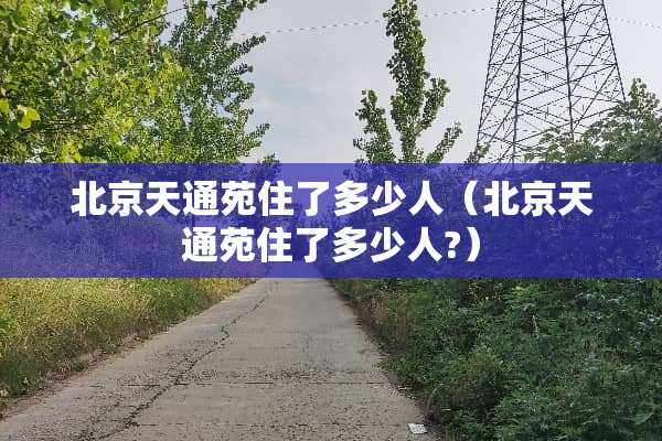 北京天通苑住了多少人（北京天通苑住了多少人?）