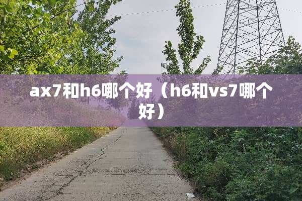 ax7和h6哪个好（h6和vs7哪个好）