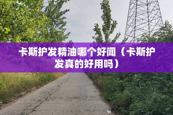 卡斯护发精油哪个好闻（卡斯护发真的好用吗）