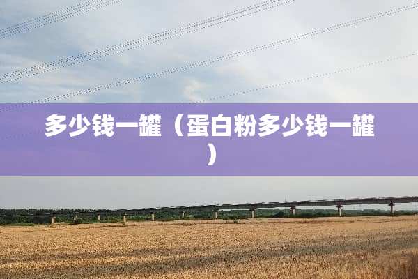 多少钱一罐（蛋**多少钱一罐）