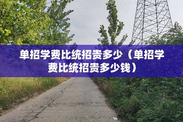 单招学费比统招贵多少（单招学费比统招贵多少钱）