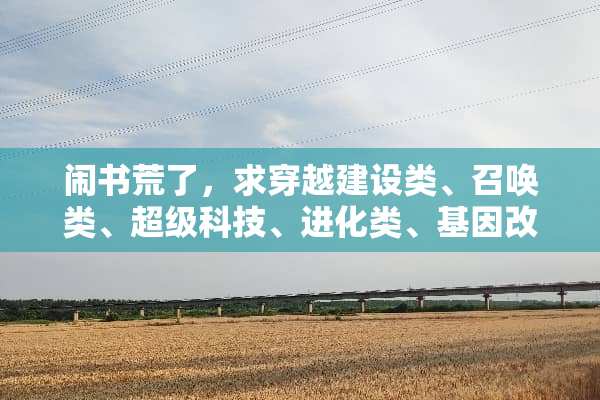 闹书荒了，求穿越建设类、召唤类、超级科技、进化类、基因改造类完本小说？