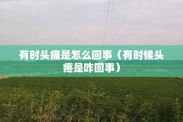 有时头痛是怎么回事（有时候头疼是咋回事）